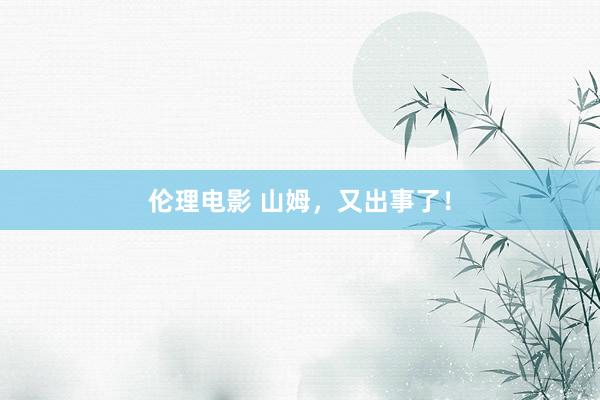 伦理电影 山姆，又出事了！