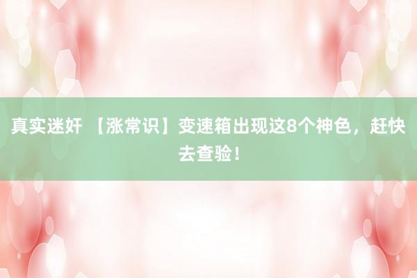 真实迷奸 【涨常识】变速箱出现这8个神色，赶快去查验！
