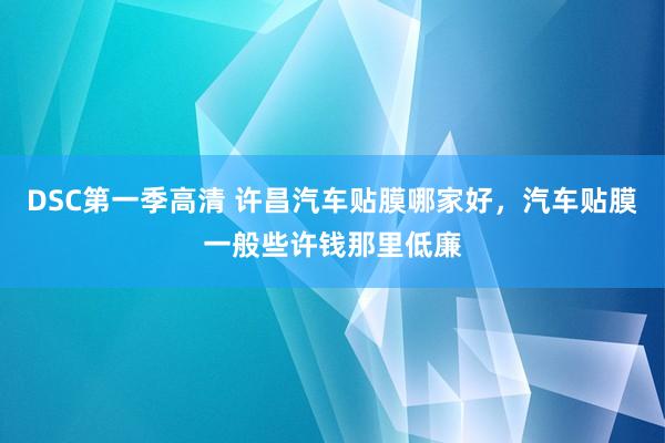 DSC第一季高清 许昌汽车贴膜哪家好，汽车贴膜一般些许钱那里低廉