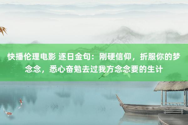 快播伦理电影 逐日金句:刚硬信仰,折服你的梦念念,悉心奋勉去过我方念念要的生计