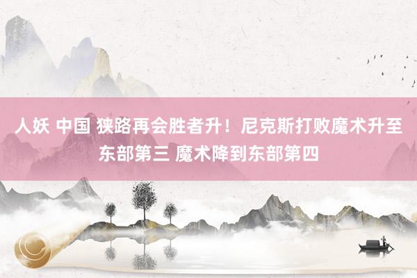人妖 中国 狭路再会胜者升！尼克斯打败魔术升至东部第三 魔术降到东部第四