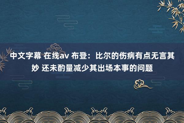 中文字幕 在线av 布登：比尔的伤病有点无言其妙 还未酌量减少其出场本事的问题