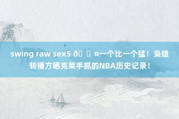 swing raw sex5 😤一个比一个猛！枭雄转播方晒克莱手抓的NBA历史记录！