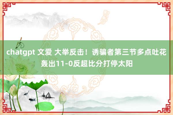 chatgpt 文爱 大举反击！诱骗者第三节多点吐花轰出11-0反超比分打停太阳