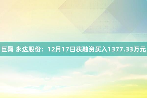 巨臀 永达股份：12月17日获融资买入1377.33万元
