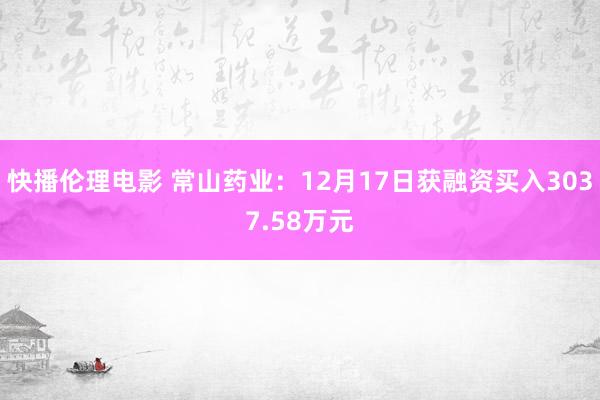 快播伦理电影 常山药业：12月17日获融资买入3037.58万元