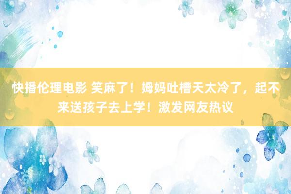 快播伦理电影 笑麻了！姆妈吐槽天太冷了，起不来送孩子去上学！激发网友热议