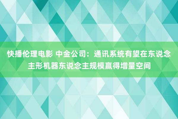快播伦理电影 中金公司：通讯系统有望在东说念主形机器东说念主规模赢得增量空间
