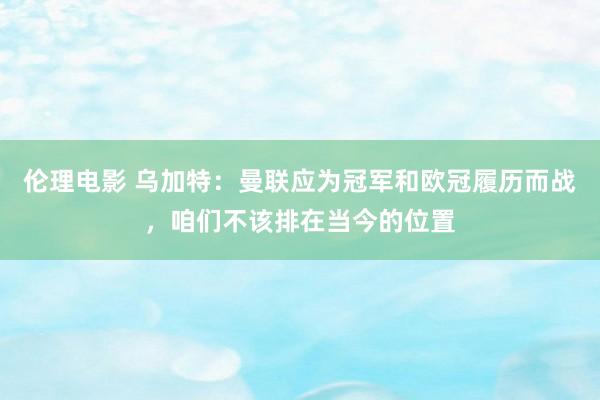 伦理电影 乌加特：曼联应为冠军和欧冠履历而战，咱们不该排在当今的位置