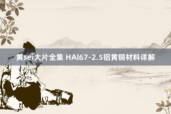 黄sei大片全集 HAl67-2.5铝黄铜材料详解