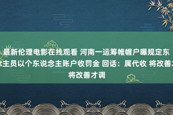 最新伦理电影在线观看 河南一运筹帷幄户曝规定东说念主员以个东说念主账户收罚金 回话：属代收 将改善才调