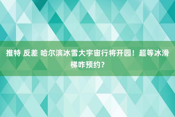 推特 反差 哈尔滨冰雪大宇宙行将开园！超等冰滑梯咋预约？