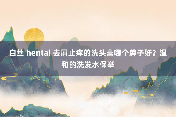 白丝 hentai 去屑止痒的洗头膏哪个牌子好？温和的洗发水保举