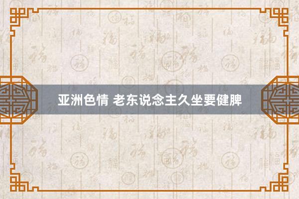 亚洲色情 老东说念主久坐要健脾