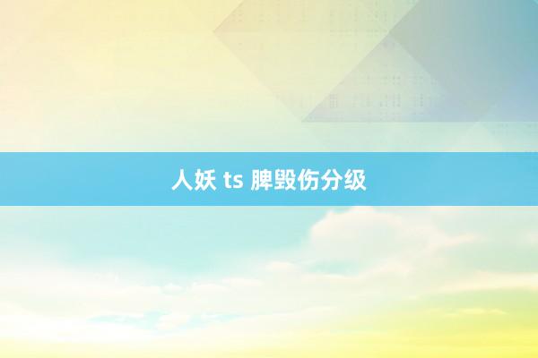人妖 ts 脾毁伤分级