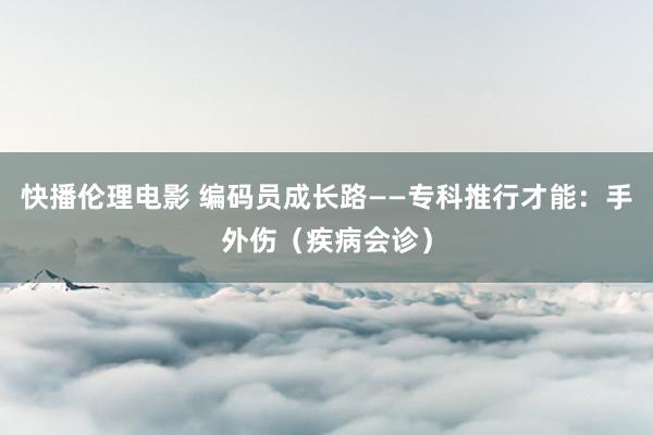 快播伦理电影 编码员成长路——专科推行才能：手外伤（疾病会诊）
