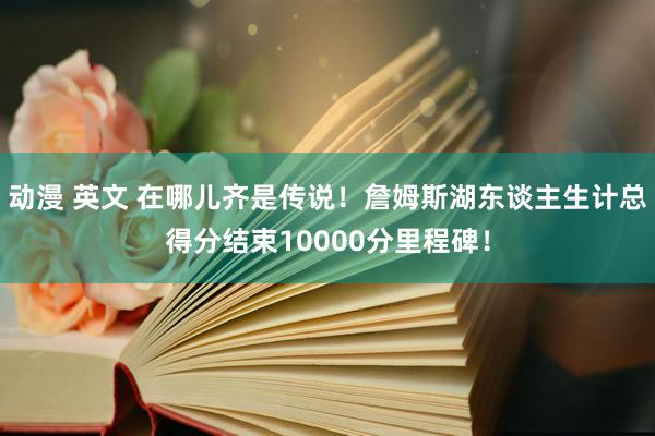动漫 英文 在哪儿齐是传说！詹姆斯湖东谈主生计总得分结束10000分里程碑！