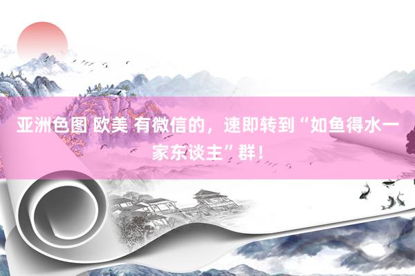 亚洲色图 欧美 有微信的，速即转到“如鱼得水一家东谈主”群！