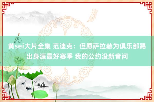 黄sei大片全集 范迪克：但愿萨拉赫为俱乐部踢出身涯最好赛季 我的公约没新音问