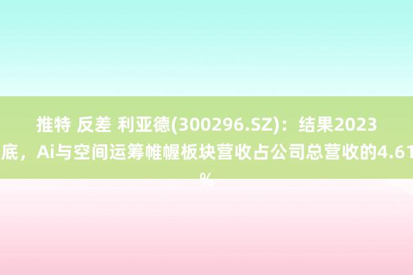 推特 反差 利亚德(300296.SZ)：结果2023年底，Ai与空间运筹帷幄板块营收占公司总营收的4.61%