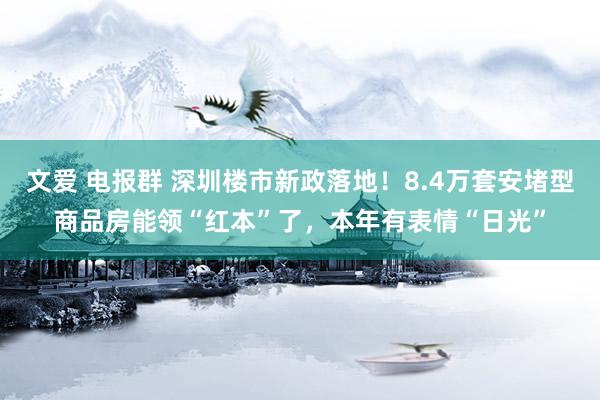 文爱 电报群 深圳楼市新政落地！8.4万套安堵型商品房能领“红本”了，本年有表情“日光”