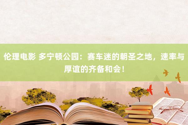 伦理电影 多宁顿公园：赛车迷的朝圣之地，速率与厚谊的齐备和会！
