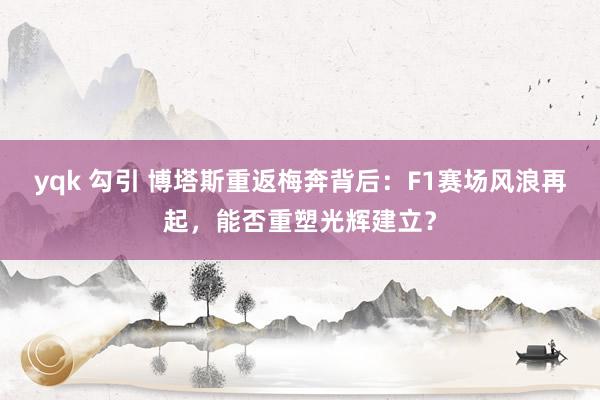 yqk 勾引 博塔斯重返梅奔背后：F1赛场风浪再起，能否重塑光辉建立？
