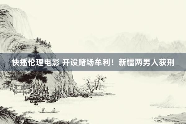 快播伦理电影 开设赌场牟利！新疆两男人获刑
