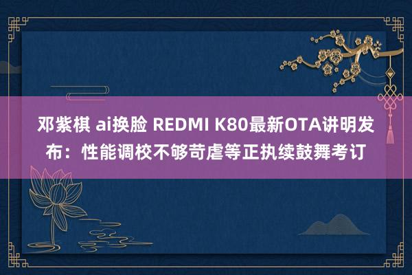 邓紫棋 ai换脸 REDMI K80最新OTA讲明发布：性能调校不够苛虐等正执续鼓舞考订