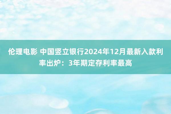 伦理电影 中国竖立银行2024年12月最新入款利率出炉：3年期定存利率最高