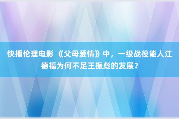 快播伦理电影 《父母爱情》中，一级战役能人江德福为何不足王振彪的发展？