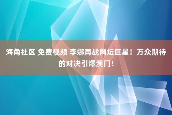海角社区 免费视频 李娜再战网坛巨星！万众期待的对决引爆澳门！