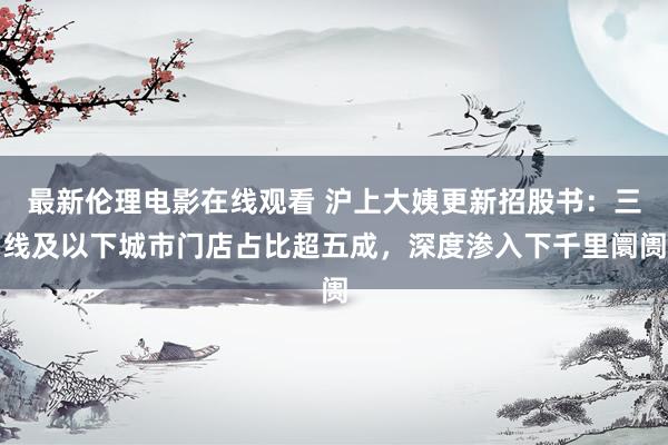 最新伦理电影在线观看 沪上大姨更新招股书：三线及以下城市门店占比超五成，深度渗入下千里阛阓