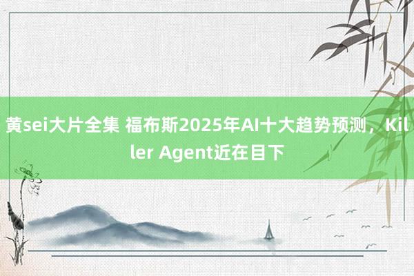 黄sei大片全集 福布斯2025年AI十大趋势预测，Killer Agent近在目下