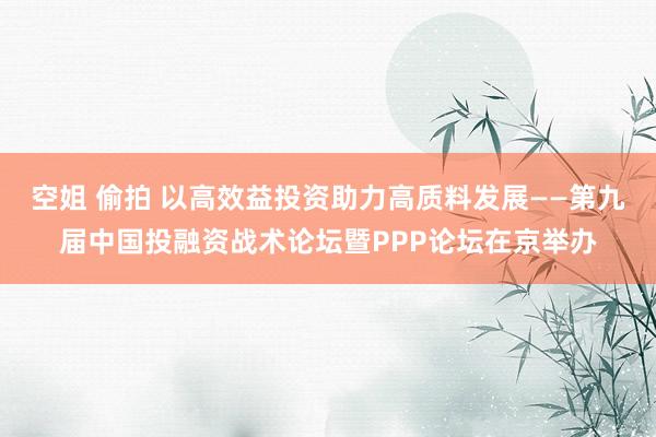 空姐 偷拍 以高效益投资助力高质料发展——第九届中国投融资战术论坛暨PPP论坛在京举办