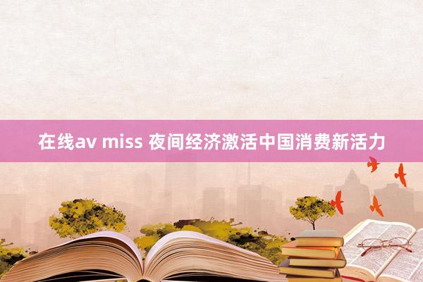 在线av miss 夜间经济激活中国消费新活力