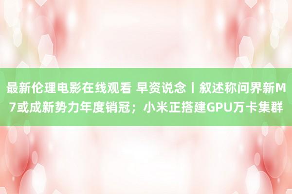 最新伦理电影在线观看 早资说念丨叙述称问界新M7或成新势力年度销冠；小米正搭建GPU万卡集群