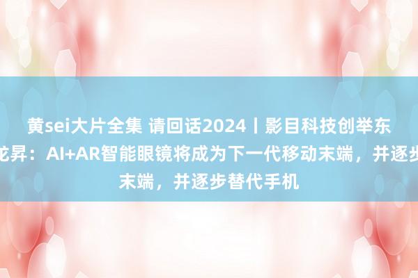 黄sei大片全集 请回话2024丨影目科技创举东说念主杨龙昇：AI+AR智能眼镜将成为下一代移动末端，并逐步替代手机