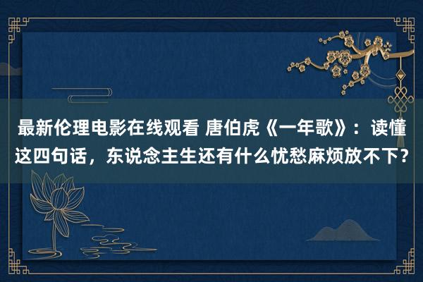 最新伦理电影在线观看 唐伯虎《一年歌》：读懂这四句话，东说念主生还有什么忧愁麻烦放不下？