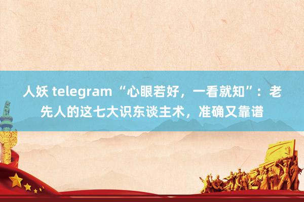 人妖 telegram “心眼若好，一看就知”：老先人的这七大识东谈主术，准确又靠谱