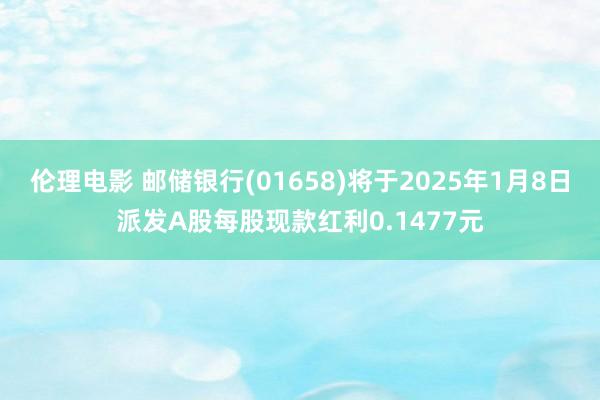 伦理电影 邮储银行(01658)将于2025年1月8日派发A股每股现款红利0.1477元