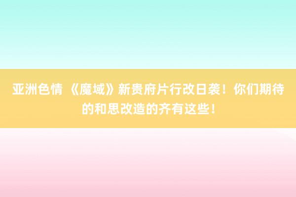 亚洲色情 《魔域》新贵府片行改日袭！你们期待的和思改造的齐有这些！
