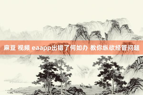 麻豆 视频 eaapp出错了何如办 教你纵欲经管问题