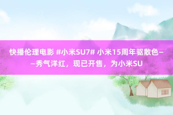 快播伦理电影 #小米SU7# 小米15周年驱散色——秀气洋红,现已开售,为小米SU