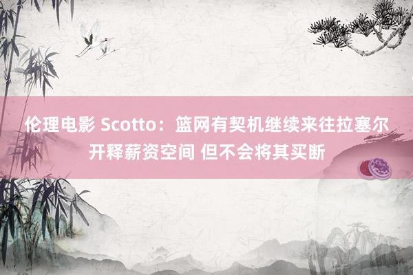 伦理电影 Scotto：篮网有契机继续来往拉塞尔开释薪资空间 但不会将其买断