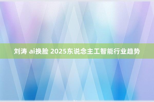 刘涛 ai换脸 2025东说念主工智能行业趋势