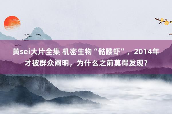 黄sei大片全集 机密生物“骷髅虾”，2014年才被群众阐明，为什么之前莫得发现？