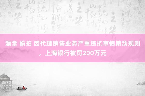 澡堂 偷拍 因代理销售业务严重违抗审慎策动规则，上海银行被罚200万元