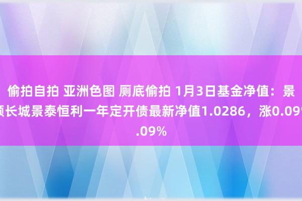偷拍自拍 亚洲色图 厕底偷拍 1月3日基金净值：景顺长城景泰恒利一年定开债最新净值1.0286，涨0.09%