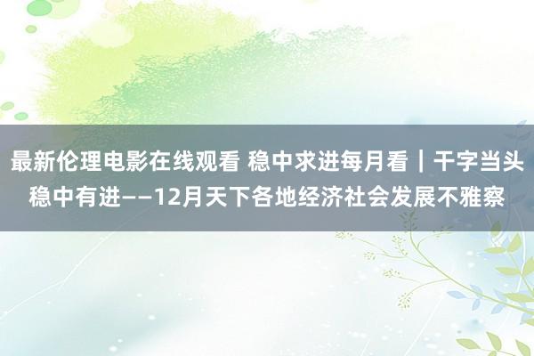 最新伦理电影在线观看 稳中求进每月看｜干字当头稳中有进——12月天下各地经济社会发展不雅察